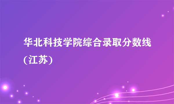 华北科技学院综合录取分数线(江苏)