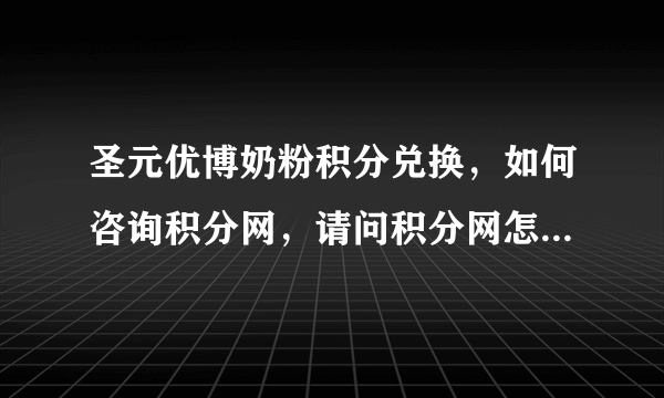 圣元优博奶粉积分兑换，如何咨询积分网，请问积分网怎么上不了？