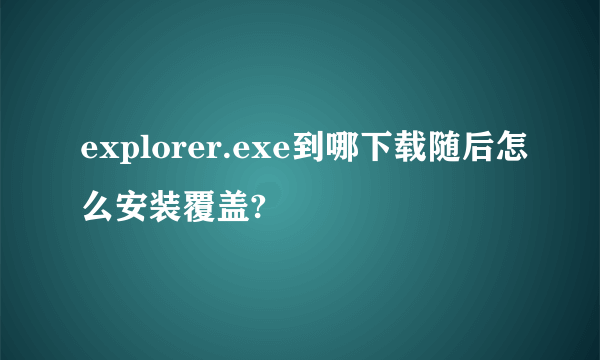 explorer.exe到哪下载随后怎么安装覆盖?