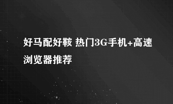 好马配好鞍 热门3G手机+高速浏览器推荐