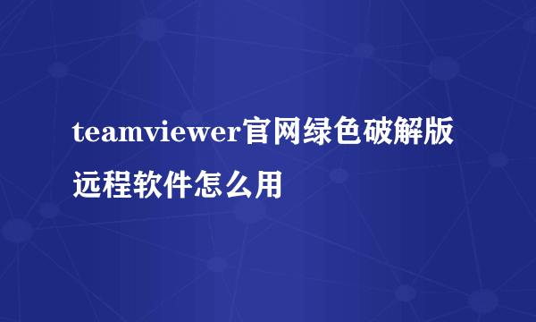 teamviewer官网绿色破解版远程软件怎么用