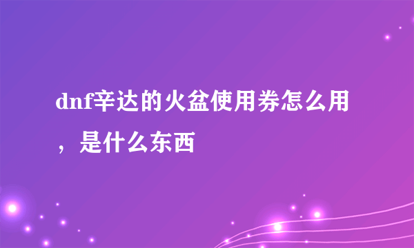 dnf辛达的火盆使用券怎么用，是什么东西