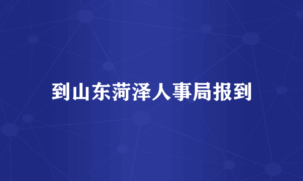 到山东菏泽人事局报到