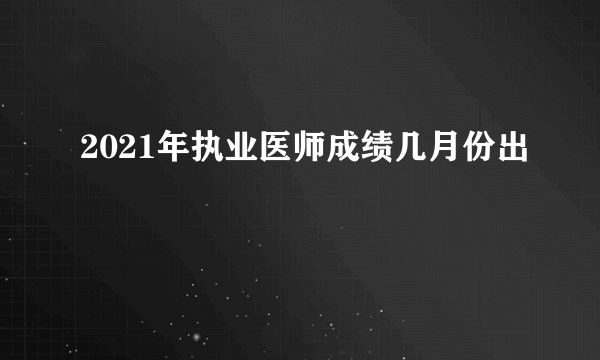 2021年执业医师成绩几月份出