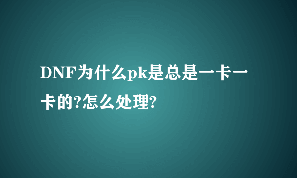 DNF为什么pk是总是一卡一卡的?怎么处理?