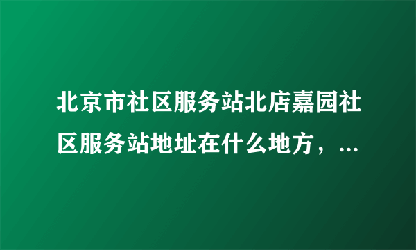 北京市社区服务站北店嘉园社区服务站地址在什么地方，想过去办事