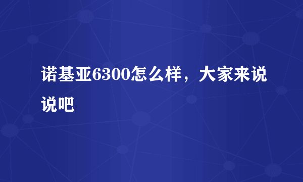 诺基亚6300怎么样，大家来说说吧