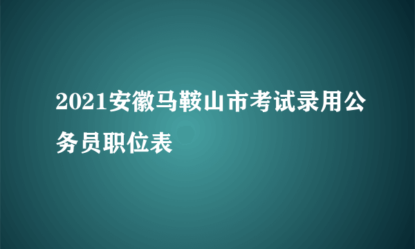 2021安徽马鞍山市考试录用公务员职位表