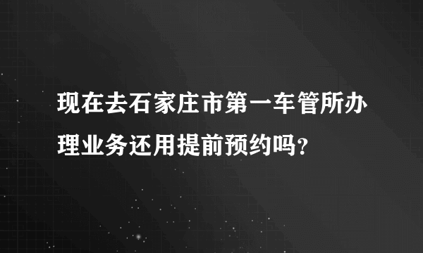 现在去石家庄市第一车管所办理业务还用提前预约吗？