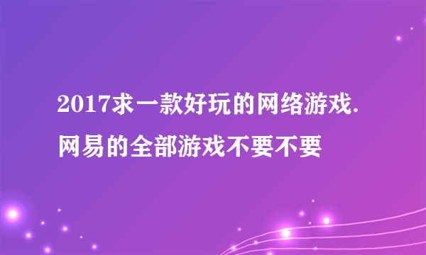 2017求一款好玩的网络游戏.网易的全部游戏不要不要