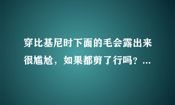 穿比基尼时下面的毛会露出来很尴尬，如果都剪了行吗？有坏处吗？