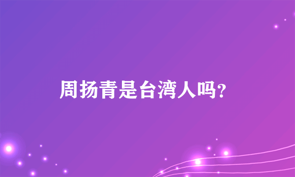 周扬青是台湾人吗？