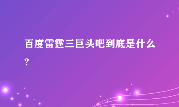 百度雷霆三巨头吧到底是什么？