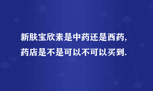 新肤宝欣素是中药还是西药,药店是不是可以不可以买到.