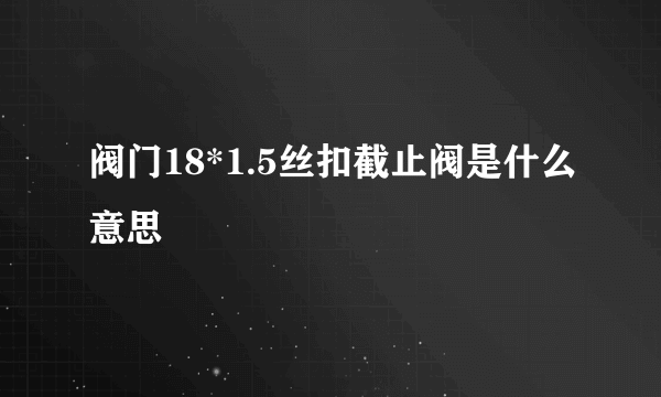 阀门18*1.5丝扣截止阀是什么意思