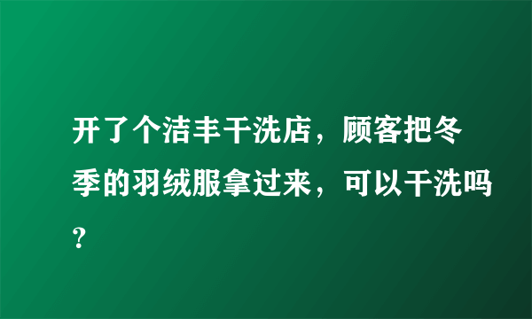 开了个洁丰干洗店，顾客把冬季的羽绒服拿过来，可以干洗吗？