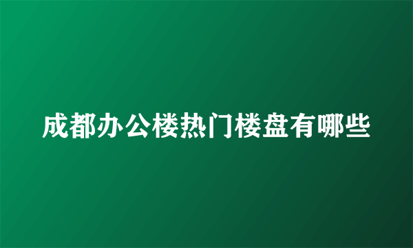 成都办公楼热门楼盘有哪些