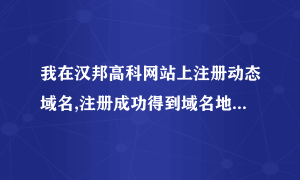 我在汉邦高科网站上注册动态域名,注册成功得到域名地址后输入为什么打不开?