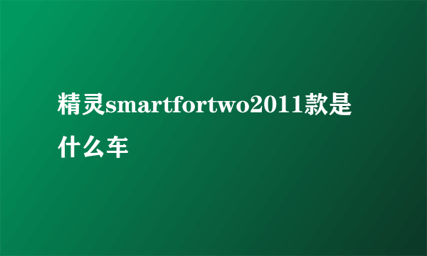 精灵smartfortwo2011款是什么车