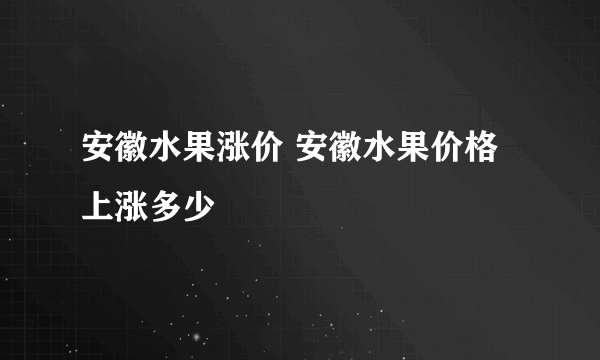 安徽水果涨价 安徽水果价格上涨多少