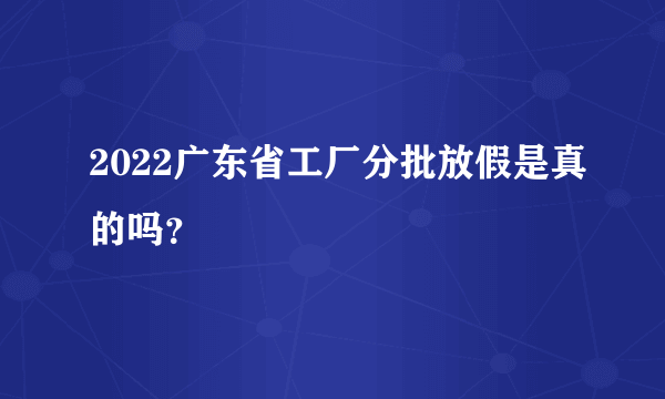 2022广东省工厂分批放假是真的吗？