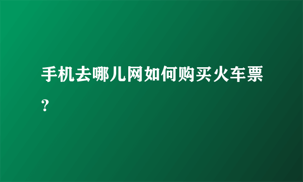 手机去哪儿网如何购买火车票？