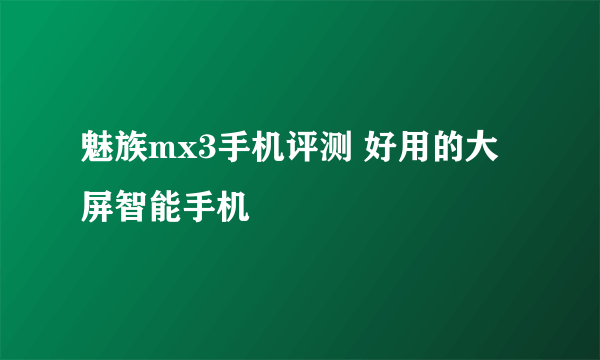 魅族mx3手机评测 好用的大屏智能手机