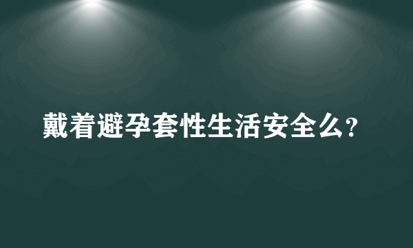 戴着避孕套性生活安全么？