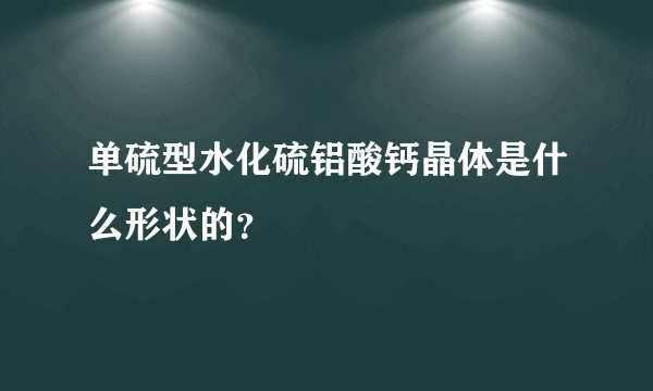 单硫型水化硫铝酸钙晶体是什么形状的？