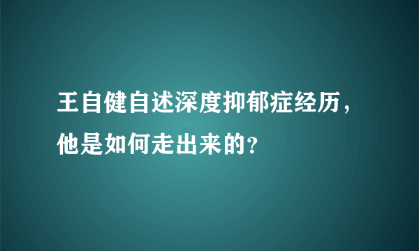 王自健自述深度抑郁症经历，他是如何走出来的？