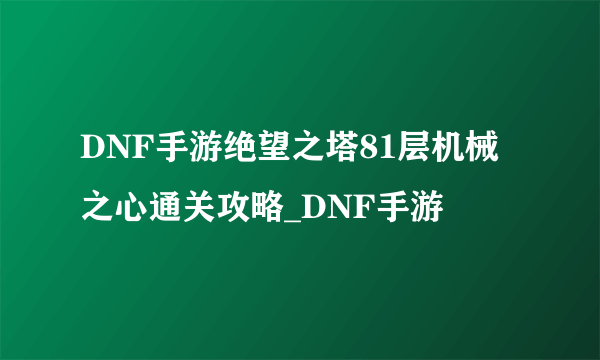 DNF手游绝望之塔81层机械之心通关攻略_DNF手游