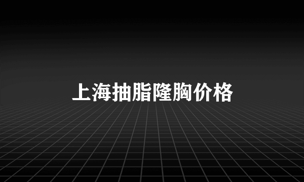 上海抽脂隆胸价格