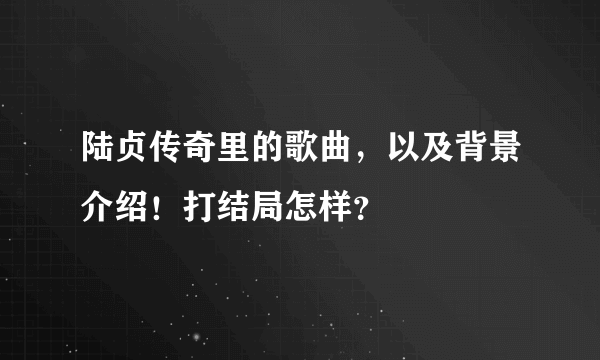 陆贞传奇里的歌曲，以及背景介绍！打结局怎样？