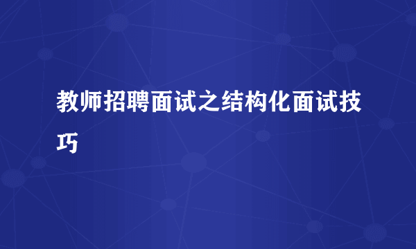 教师招聘面试之结构化面试技巧