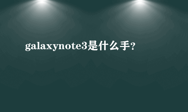 galaxynote3是什么手？