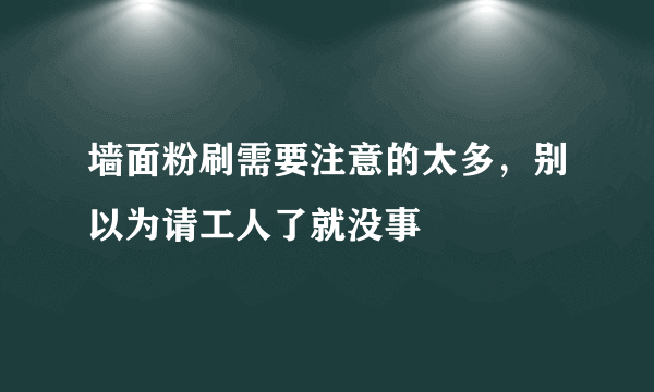 墙面粉刷需要注意的太多，别以为请工人了就没事