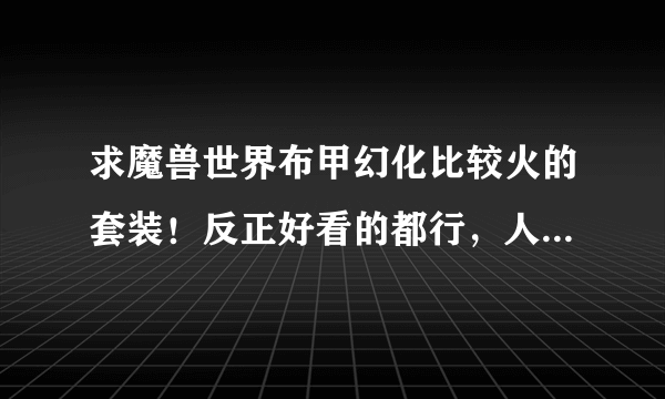 求魔兽世界布甲幻化比较火的套装！反正好看的都行，人类牧师女！