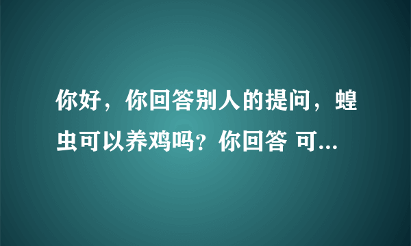 你好，你回答别人的提问，蝗虫可以养鸡吗？你回答 可以 蝗虫是一种高蛋白质饲料 用于养鸡可以节约好多的