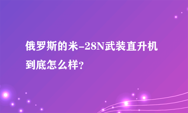 俄罗斯的米-28N武装直升机到底怎么样？