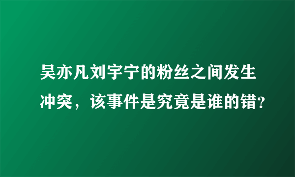 吴亦凡刘宇宁的粉丝之间发生冲突，该事件是究竟是谁的错？