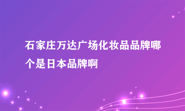 石家庄万达广场化妆品品牌哪个是日本品牌啊