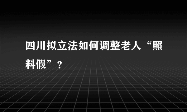 四川拟立法如何调整老人“照料假”？