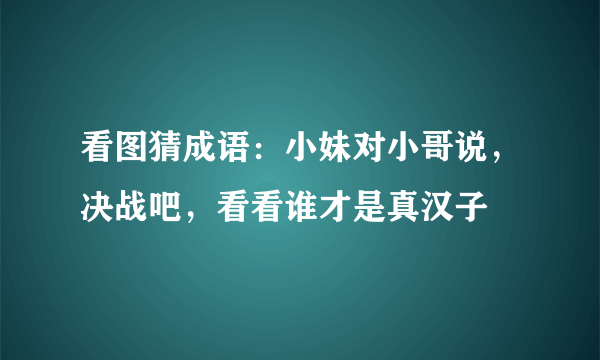 看图猜成语：小妹对小哥说，决战吧，看看谁才是真汉子