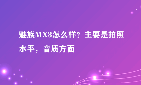 魅族MX3怎么样？主要是拍照水平，音质方面