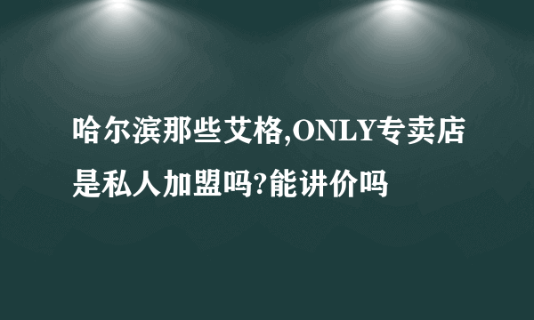 哈尔滨那些艾格,ONLY专卖店是私人加盟吗?能讲价吗