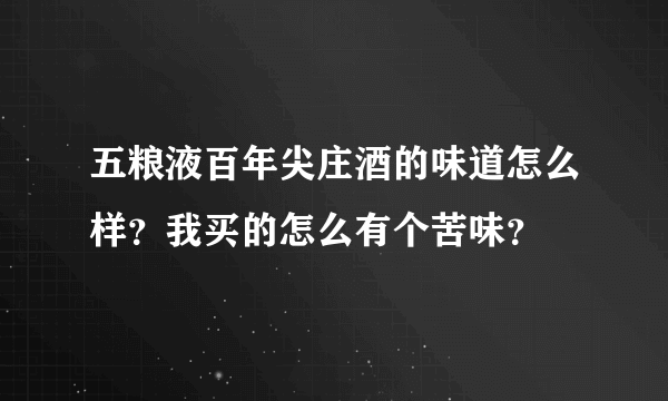 五粮液百年尖庄酒的味道怎么样？我买的怎么有个苦味？