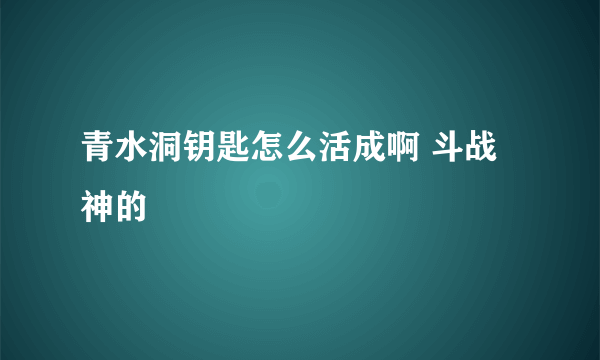 青水洞钥匙怎么活成啊 斗战神的