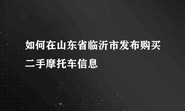 如何在山东省临沂市发布购买二手摩托车信息