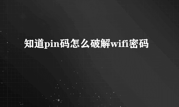 知道pin码怎么破解wifi密码