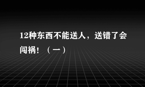 12种东西不能送人，送错了会闯祸！（一）